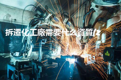 拆遷化工廠需要什么資質(zhì)？揭秘環(huán)保與安監(jiān)的關(guān)鍵要求！